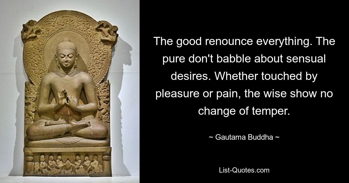 The good renounce everything. The pure don't babble about sensual desires. Whether touched by pleasure or pain, the wise show no change of temper. — © Gautama Buddha