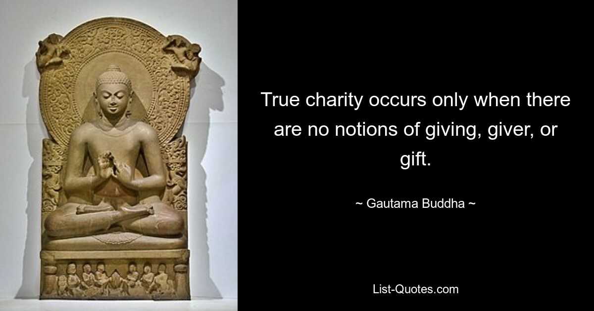 True charity occurs only when there are no notions of giving, giver, or gift. — © Gautama Buddha