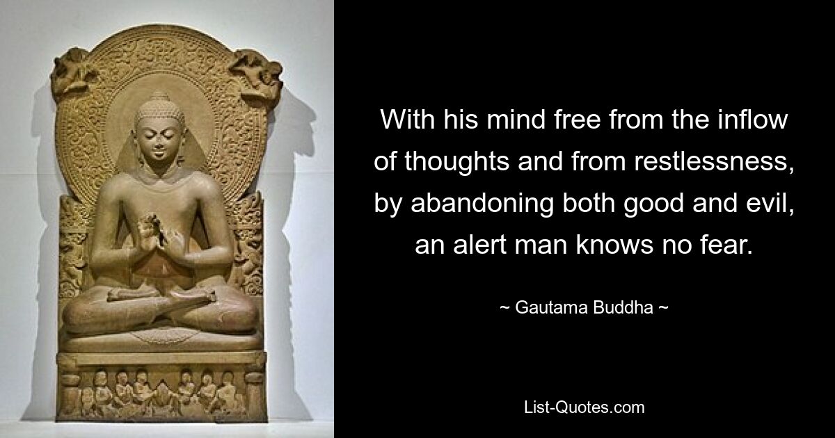 With his mind free from the inflow of thoughts and from restlessness, by abandoning both good and evil, an alert man knows no fear. — © Gautama Buddha