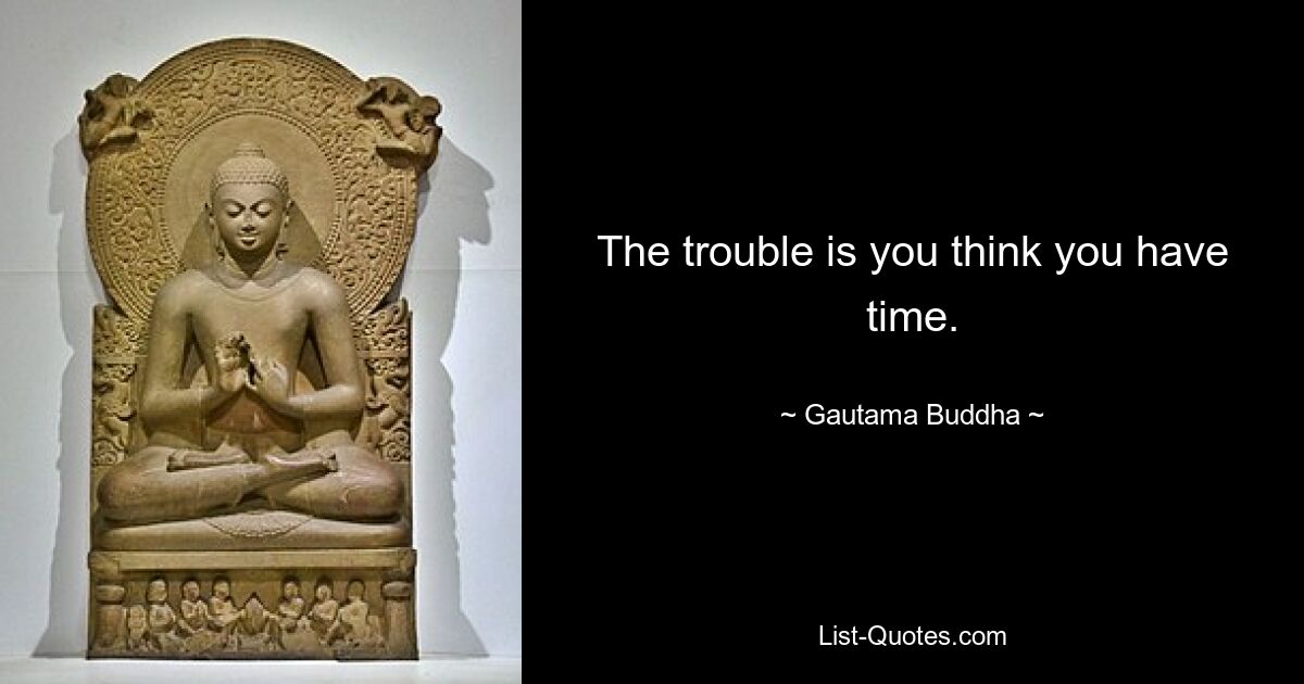 The trouble is you think you have time. — © Gautama Buddha