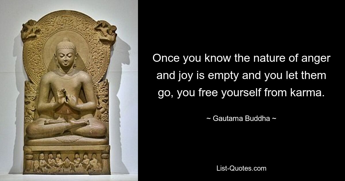 Once you know the nature of anger and joy is empty and you let them go, you free yourself from karma. — © Gautama Buddha