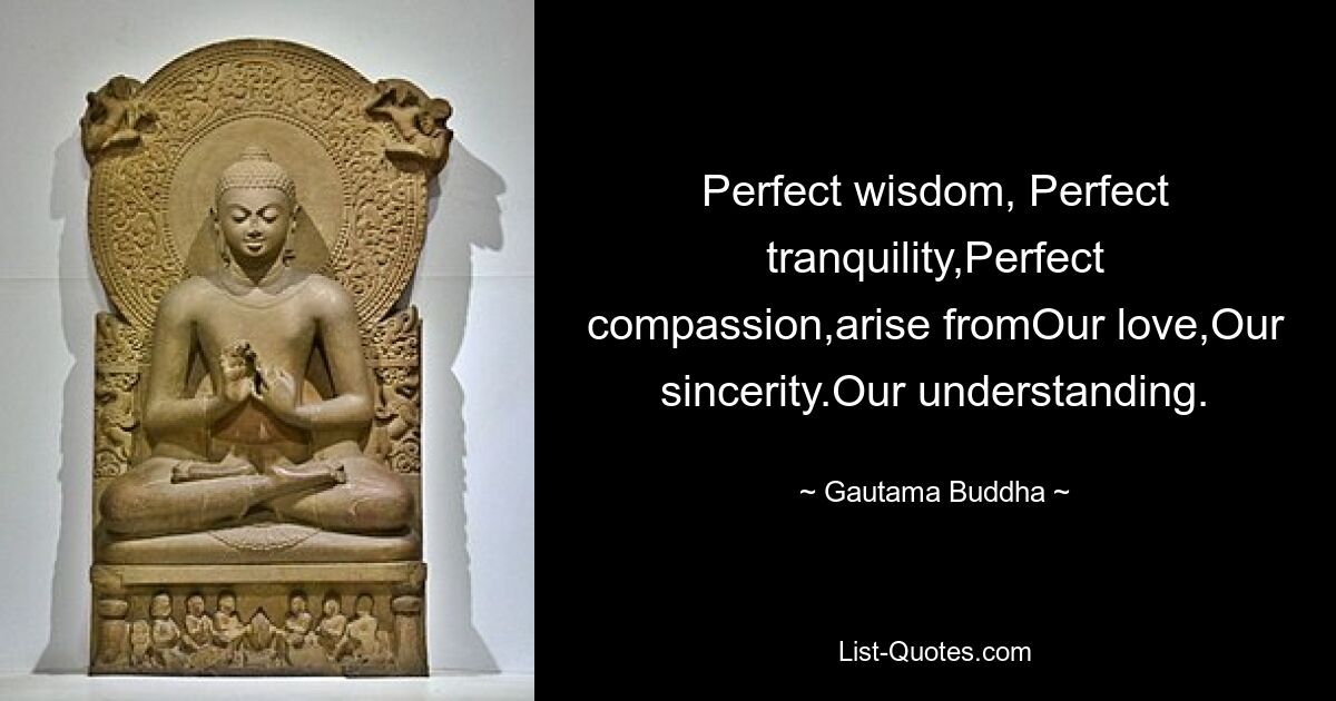 Perfect wisdom, Perfect tranquility,Perfect compassion,arise fromOur love,Our sincerity.Our understanding. — © Gautama Buddha