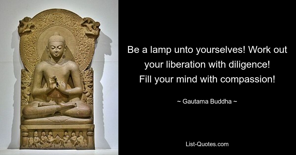 Be a lamp unto yourselves! Work out your liberation with diligence! Fill your mind with compassion! — © Gautama Buddha