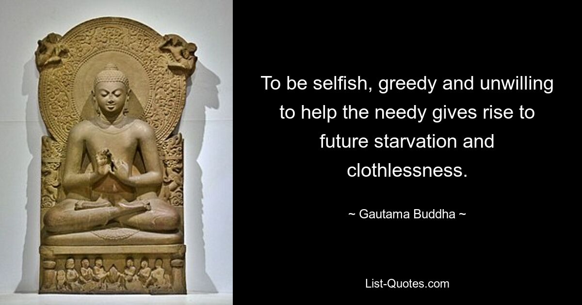 To be selfish, greedy and unwilling to help the needy gives rise to future starvation and clothlessness. — © Gautama Buddha