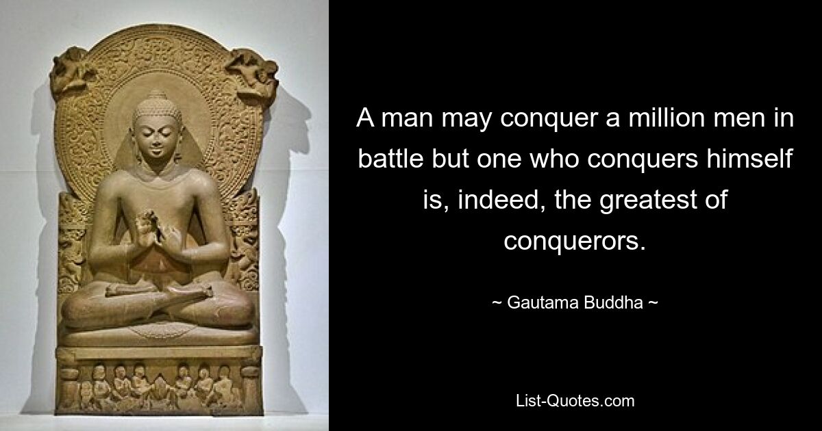 A man may conquer a million men in battle but one who conquers himself is, indeed, the greatest of conquerors. — © Gautama Buddha