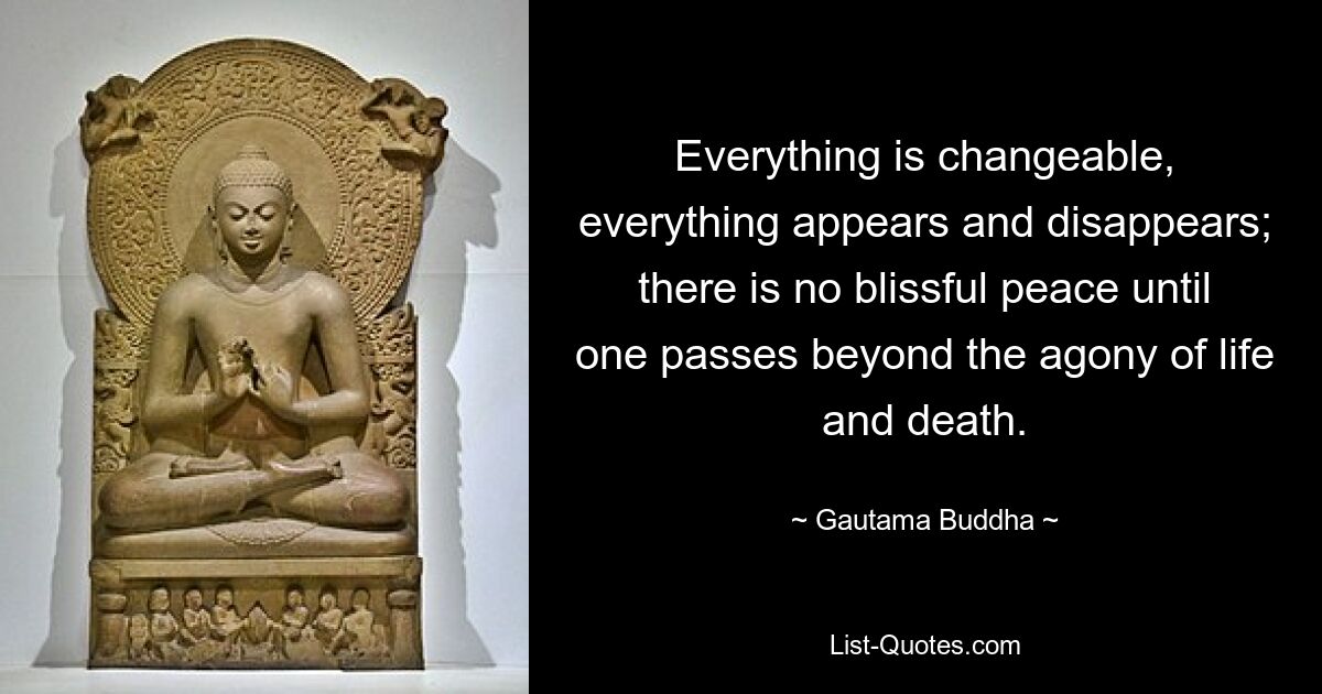 Everything is changeable, everything appears and disappears; there is no blissful peace until one passes beyond the agony of life and death. — © Gautama Buddha