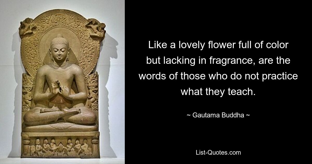 Like a lovely flower full of color but lacking in fragrance, are the words of those who do not practice what they teach. — © Gautama Buddha