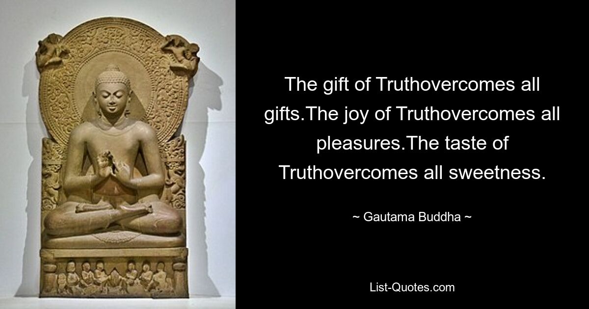 The gift of Truthovercomes all gifts.The joy of Truthovercomes all pleasures.The taste of Truthovercomes all sweetness. — © Gautama Buddha