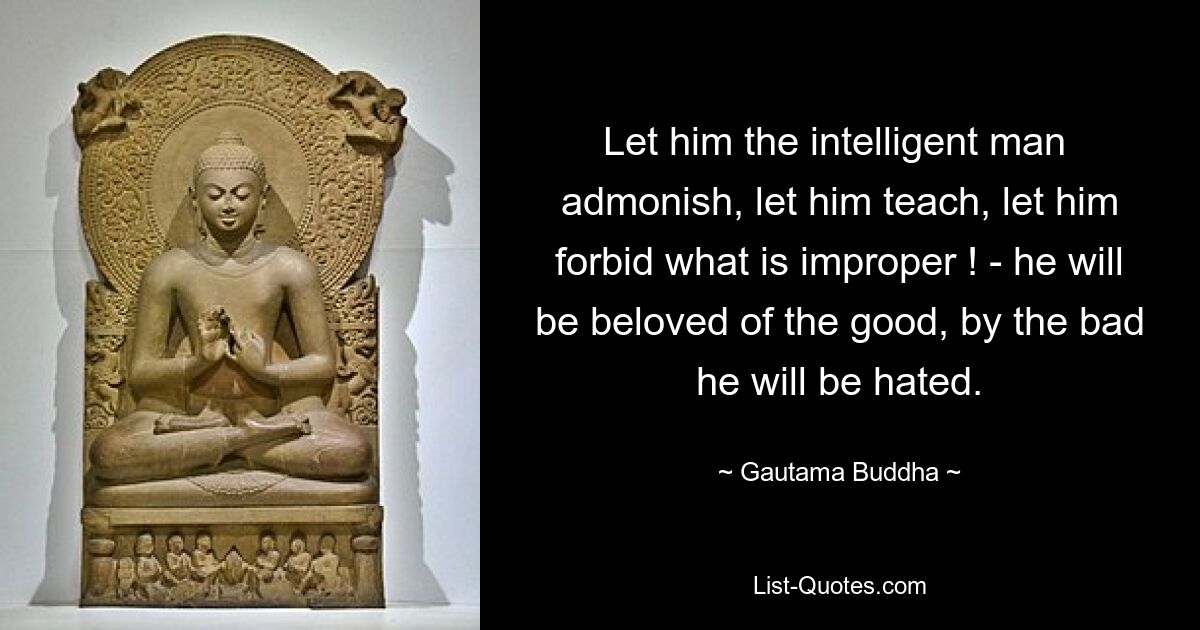 Let him the intelligent man  admonish, let him teach, let him forbid what is improper ! - he will be beloved of the good, by the bad he will be hated. — © Gautama Buddha