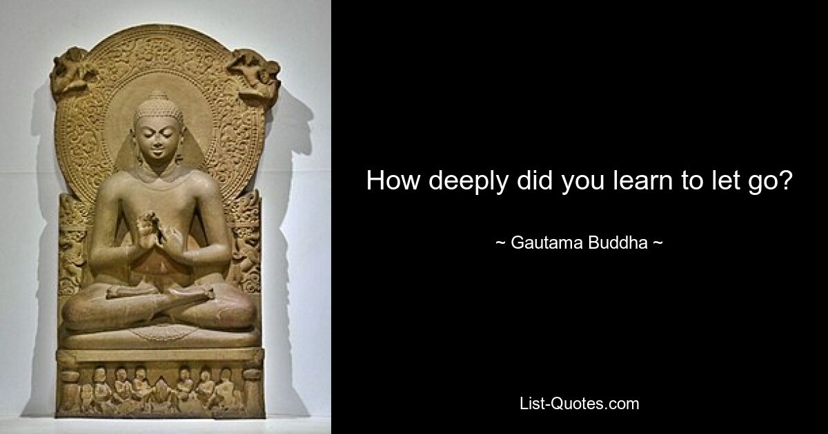 How deeply did you learn to let go? — © Gautama Buddha