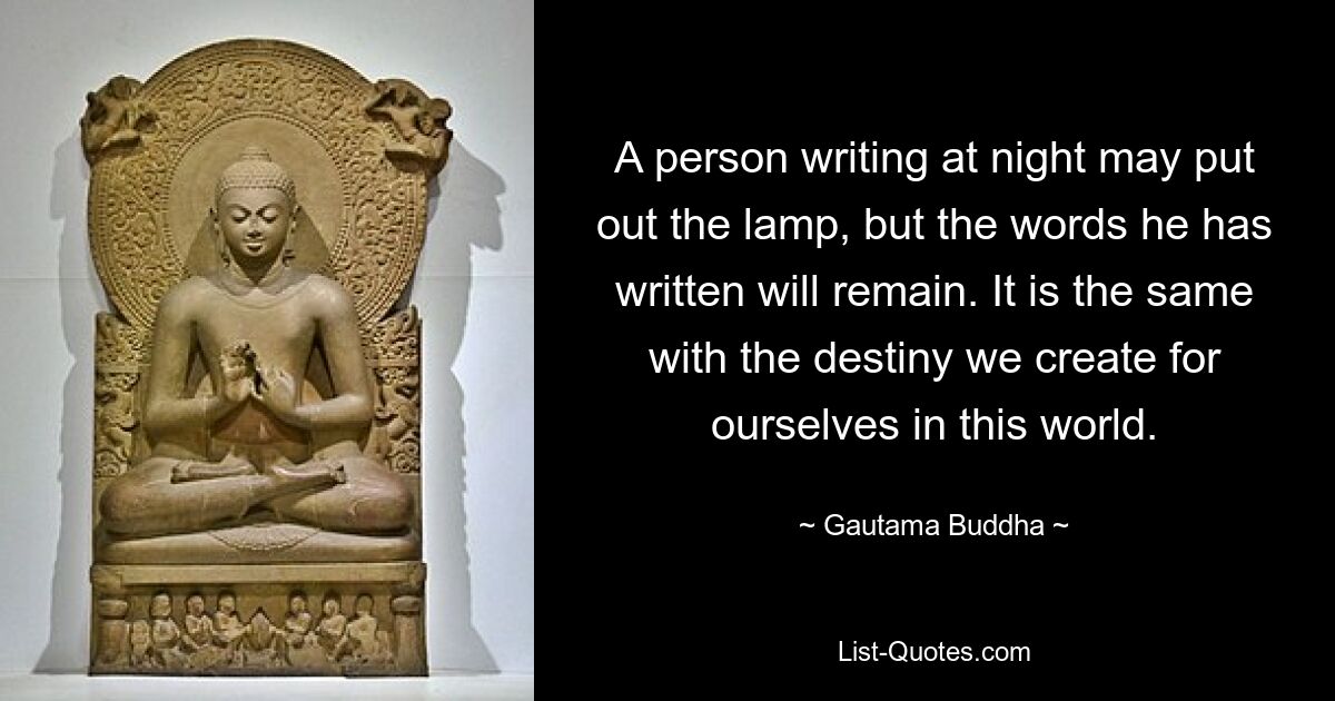 A person writing at night may put out the lamp, but the words he has written will remain. It is the same with the destiny we create for ourselves in this world. — © Gautama Buddha