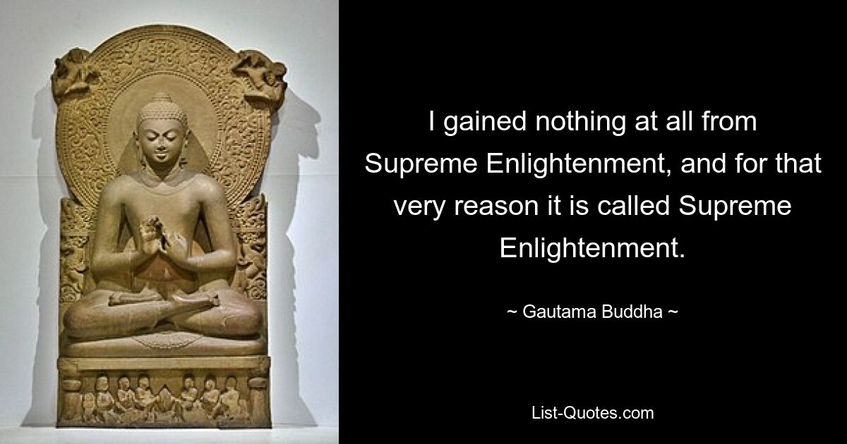 I gained nothing at all from Supreme Enlightenment, and for that very reason it is called Supreme Enlightenment. — © Gautama Buddha