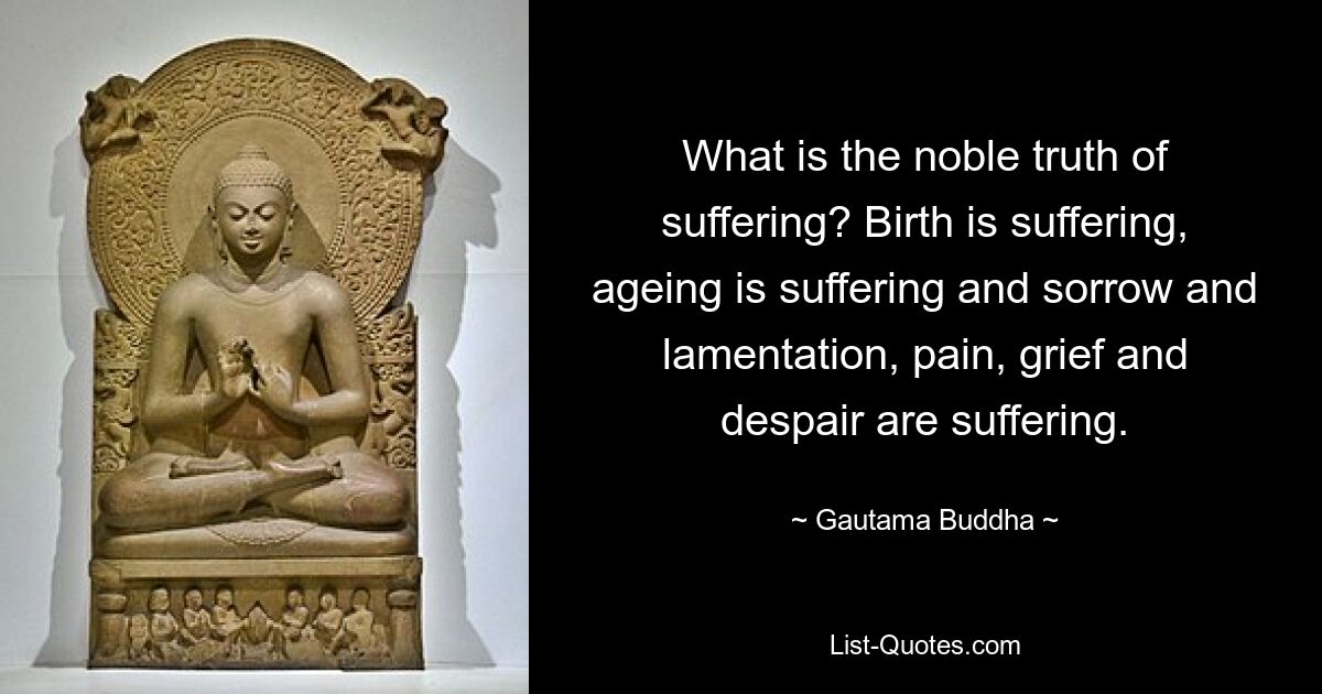 What is the noble truth of suffering? Birth is suffering, ageing is suffering and sorrow and lamentation, pain, grief and despair are suffering. — © Gautama Buddha