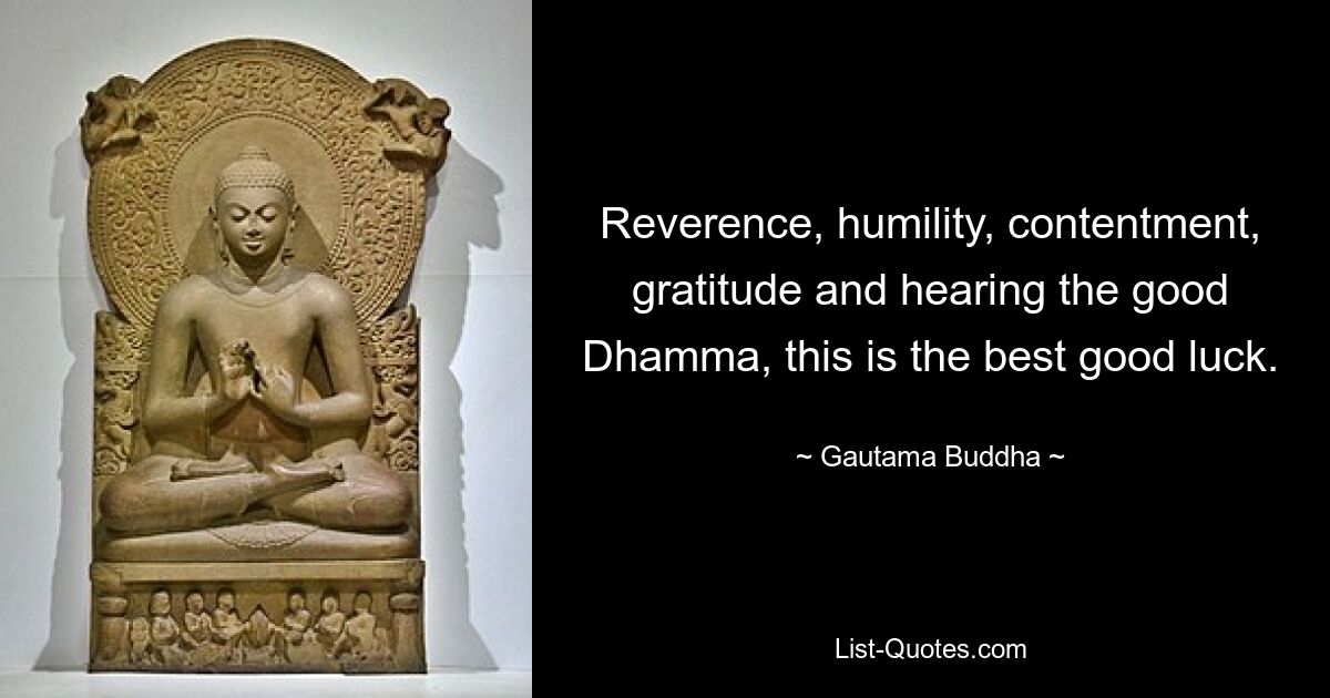 Reverence, humility, contentment, gratitude and hearing the good Dhamma, this is the best good luck. — © Gautama Buddha