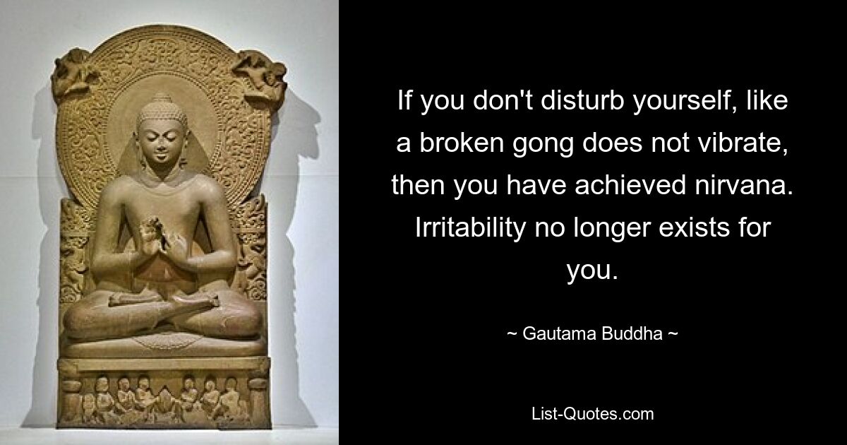 If you don't disturb yourself, like a broken gong does not vibrate, then you have achieved nirvana. Irritability no longer exists for you. — © Gautama Buddha