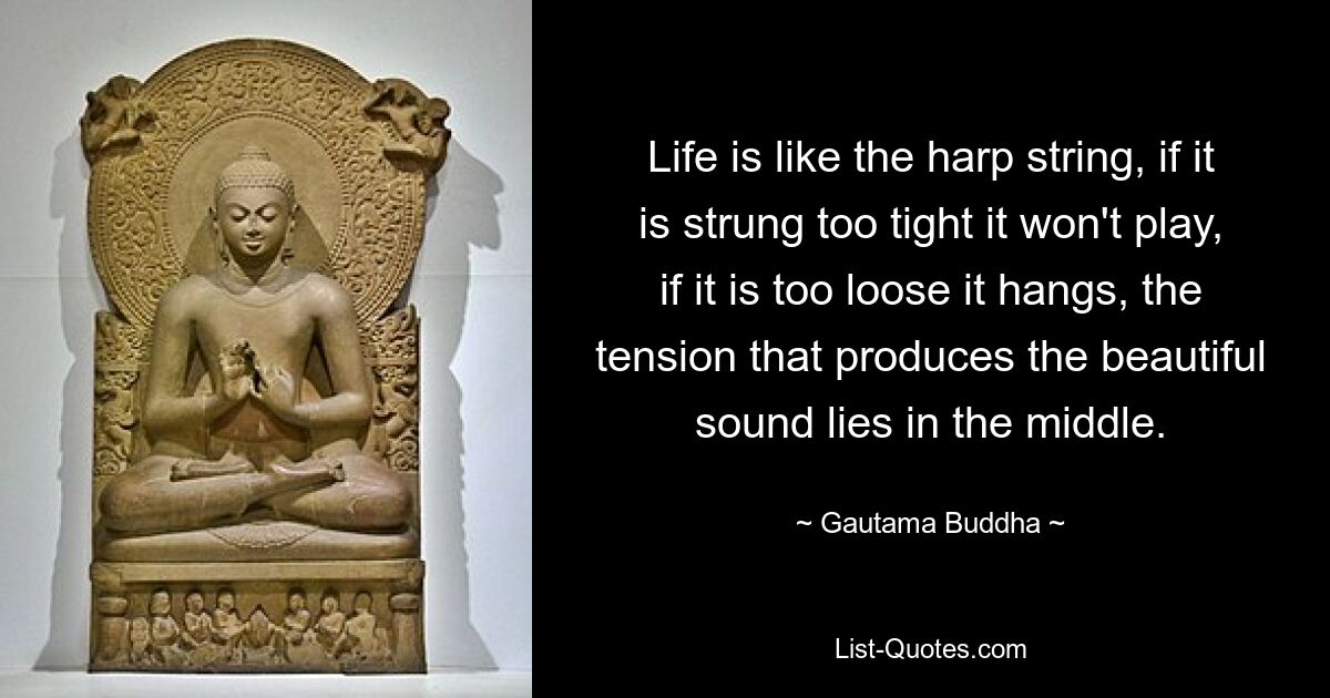 Life is like the harp string, if it is strung too tight it won't play, if it is too loose it hangs, the tension that produces the beautiful sound lies in the middle. — © Gautama Buddha