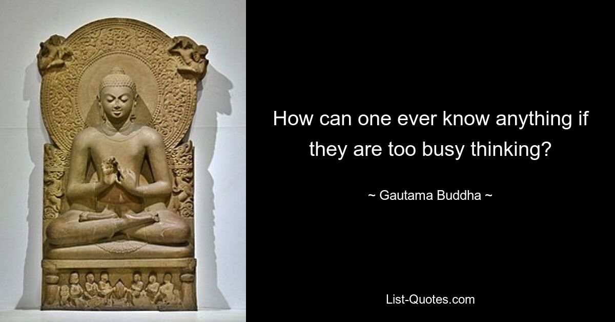 How can one ever know anything if they are too busy thinking? — © Gautama Buddha