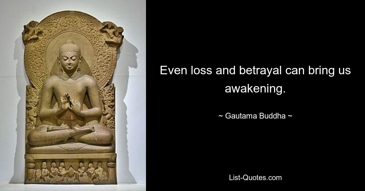 Even loss and betrayal can bring us awakening. — © Gautama Buddha