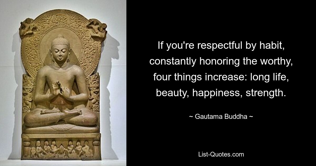 If you're respectful by habit, constantly honoring the worthy, four things increase: long life, beauty, happiness, strength. — © Gautama Buddha