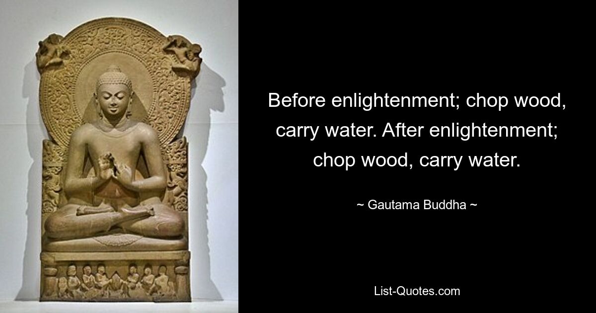 Before enlightenment; chop wood, carry water. After enlightenment; chop wood, carry water. — © Gautama Buddha