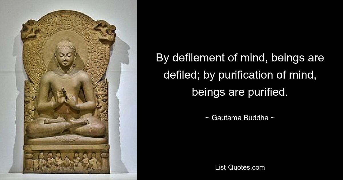 By defilement of mind, beings are defiled; by purification of mind, beings are purified. — © Gautama Buddha