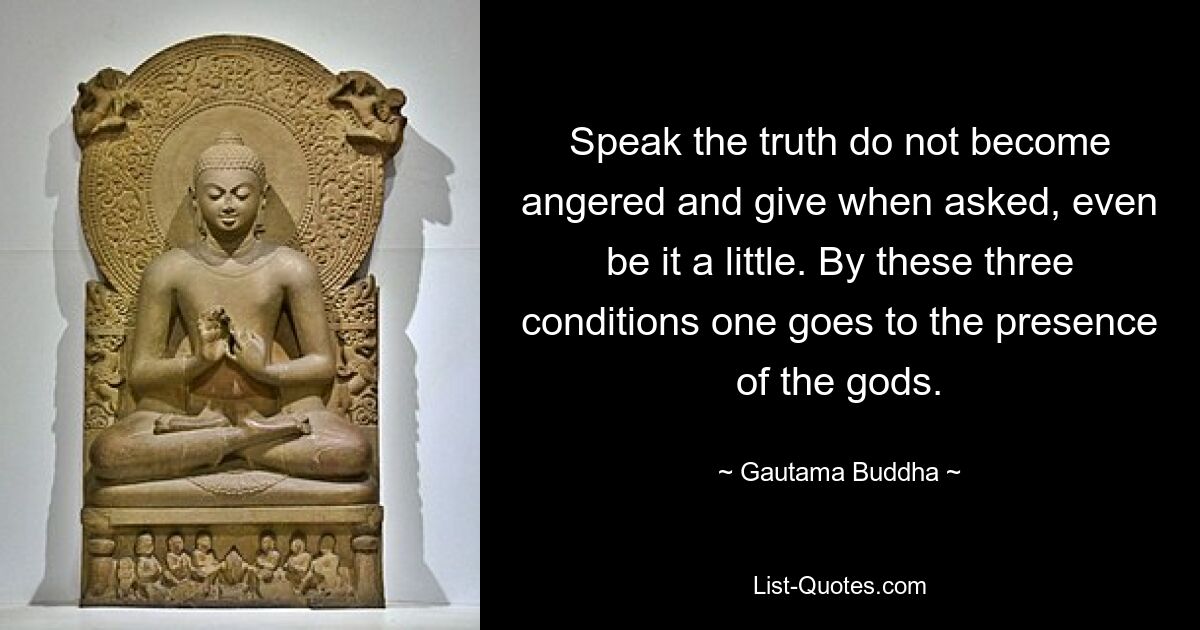 Speak the truth do not become angered and give when asked, even be it a little. By these three conditions one goes to the presence of the gods. — © Gautama Buddha