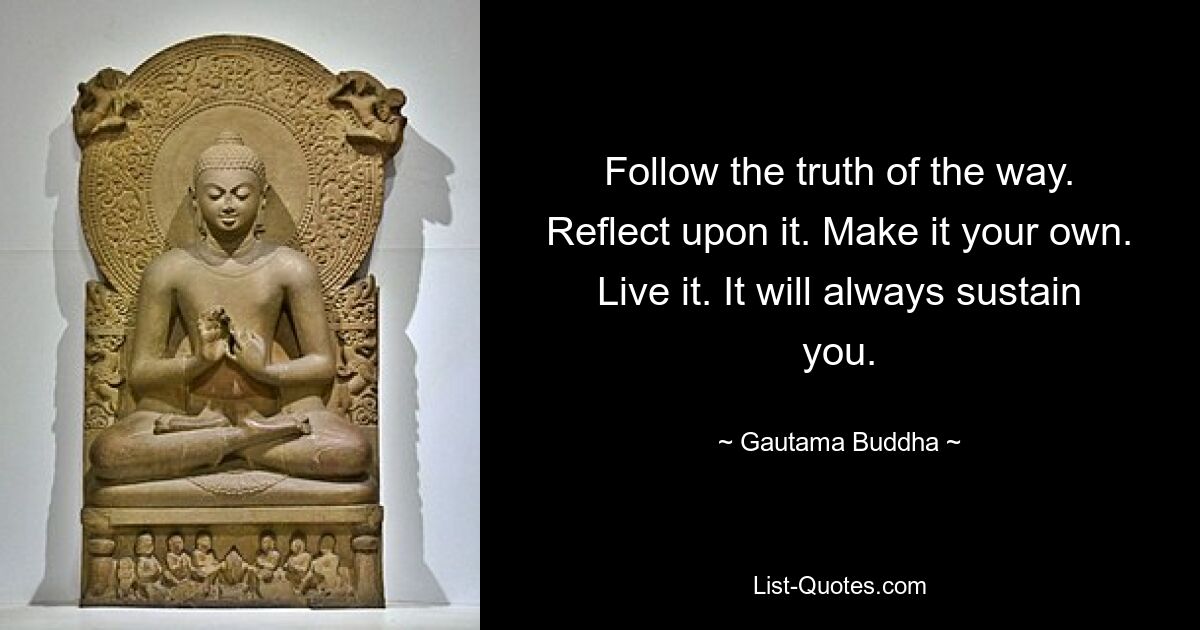 Follow the truth of the way. Reflect upon it. Make it your own. Live it. It will always sustain you. — © Gautama Buddha