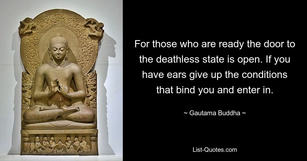 For those who are ready the door to the deathless state is open. If you have ears give up the conditions that bind you and enter in. — © Gautama Buddha