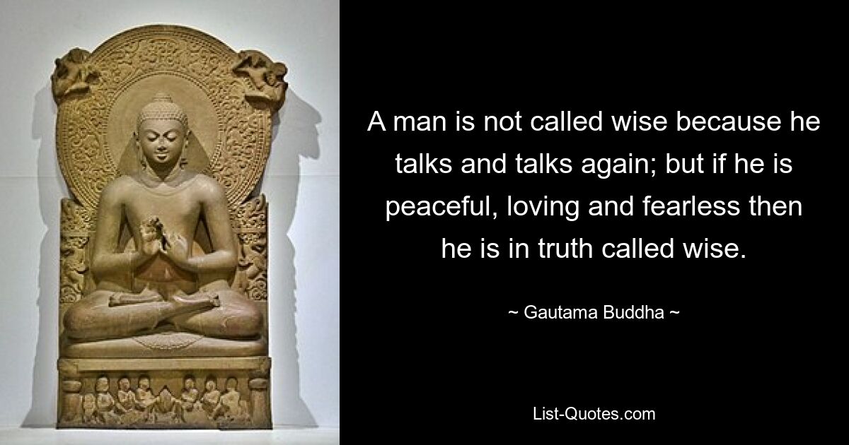 A man is not called wise because he talks and talks again; but if he is peaceful, loving and fearless then he is in truth called wise. — © Gautama Buddha