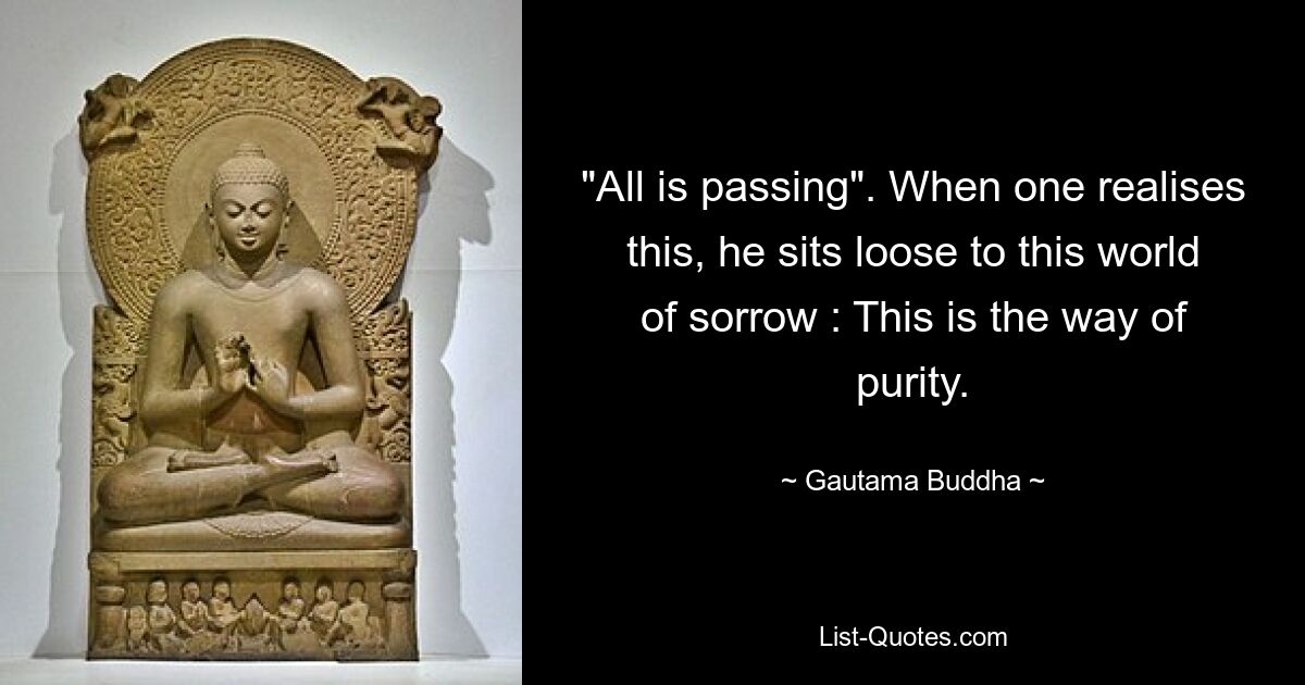 "All is passing". When one realises this, he sits loose to this world of sorrow : This is the way of purity. — © Gautama Buddha