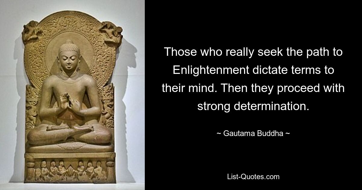 Those who really seek the path to Enlightenment dictate terms to their mind. Then they proceed with strong determination. — © Gautama Buddha