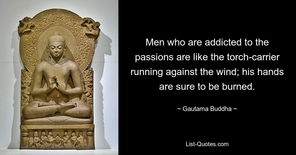 Men who are addicted to the passions are like the torch-carrier running against the wind; his hands are sure to be burned. — © Gautama Buddha