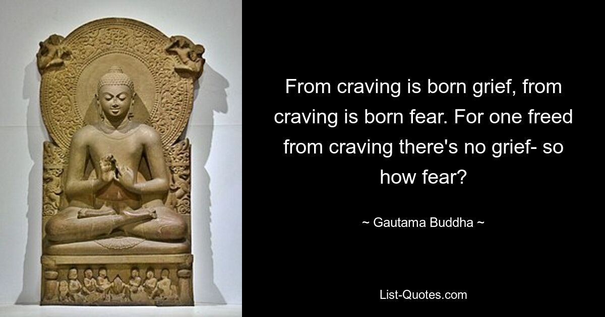 From craving is born grief, from craving is born fear. For one freed from craving there's no grief- so how fear? — © Gautama Buddha