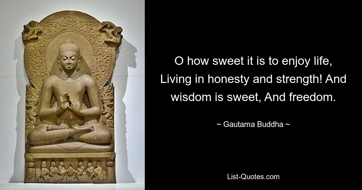 O how sweet it is to enjoy life, Living in honesty and strength! And wisdom is sweet, And freedom. — © Gautama Buddha