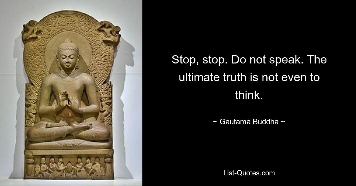 Stop, stop. Do not speak. The ultimate truth is not even to think. — © Gautama Buddha