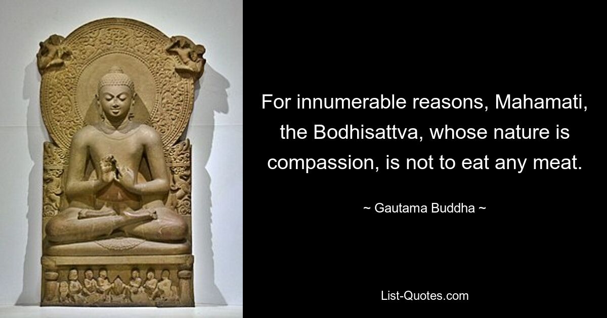 For innumerable reasons, Mahamati, the Bodhisattva, whose nature is compassion, is not to eat any meat. — © Gautama Buddha