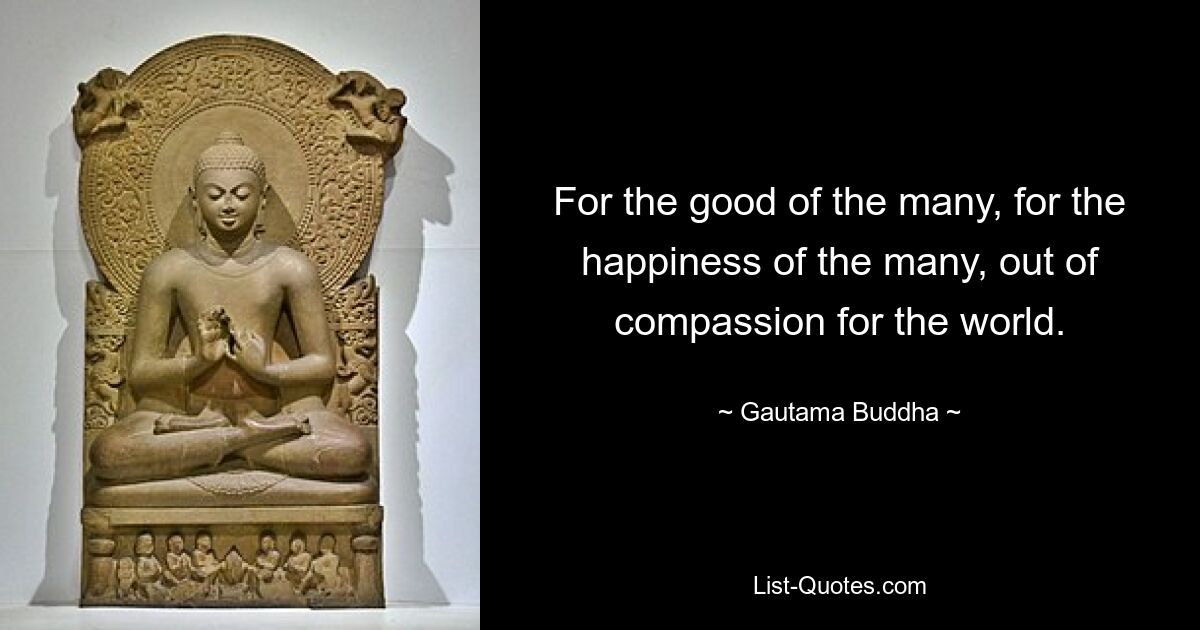 For the good of the many, for the happiness of the many, out of compassion for the world. — © Gautama Buddha