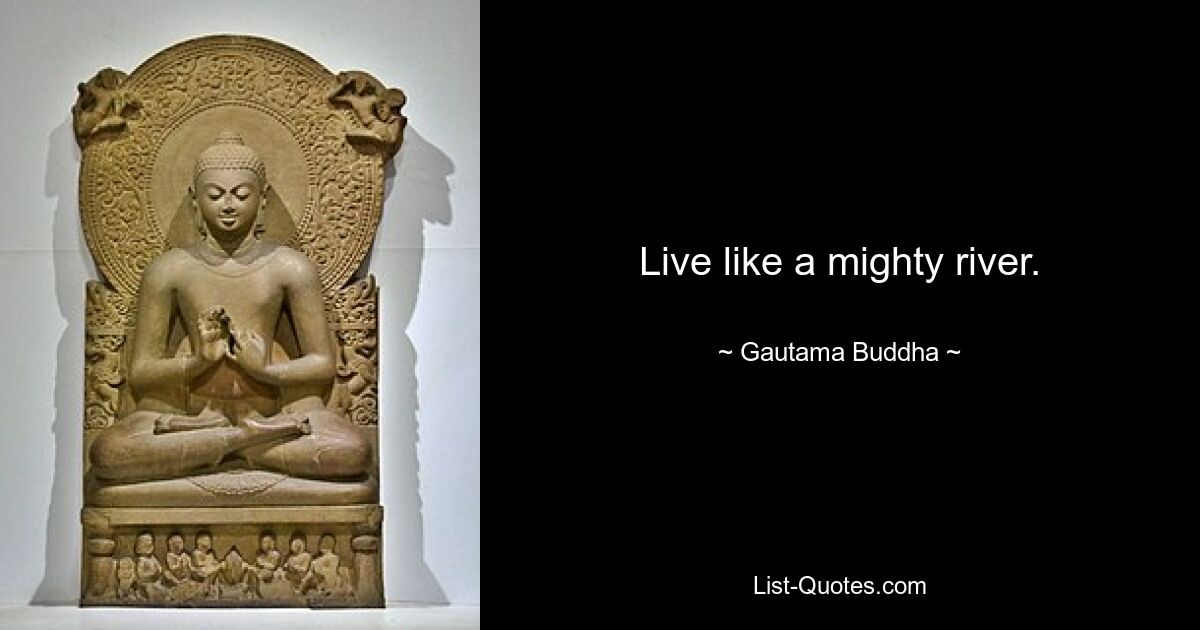 Live like a mighty river. — © Gautama Buddha