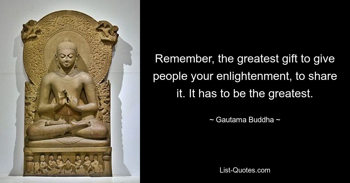 Remember, the greatest gift to give people your enlightenment, to share it. It has to be the greatest. — © Gautama Buddha