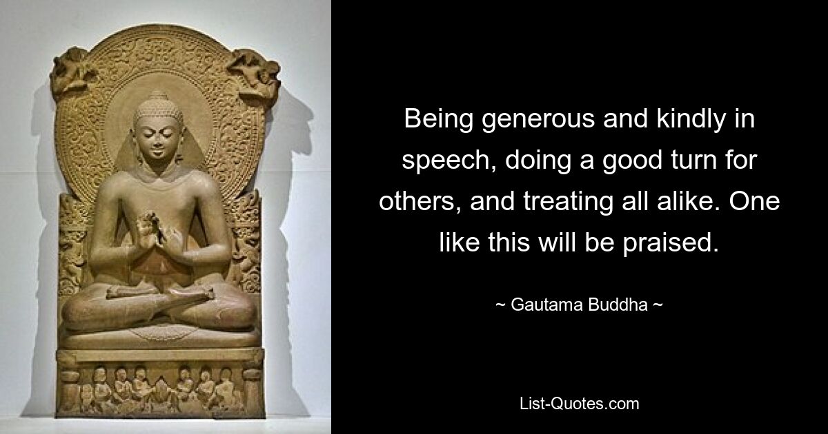 Being generous and kindly in speech, doing a good turn for others, and treating all alike. One like this will be praised. — © Gautama Buddha