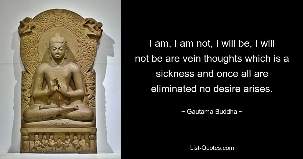 I am, I am not, I will be, I will not be are vein thoughts which is a sickness and once all are eliminated no desire arises. — © Gautama Buddha