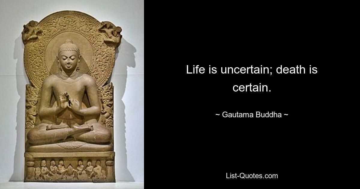 Life is uncertain; death is certain. — © Gautama Buddha