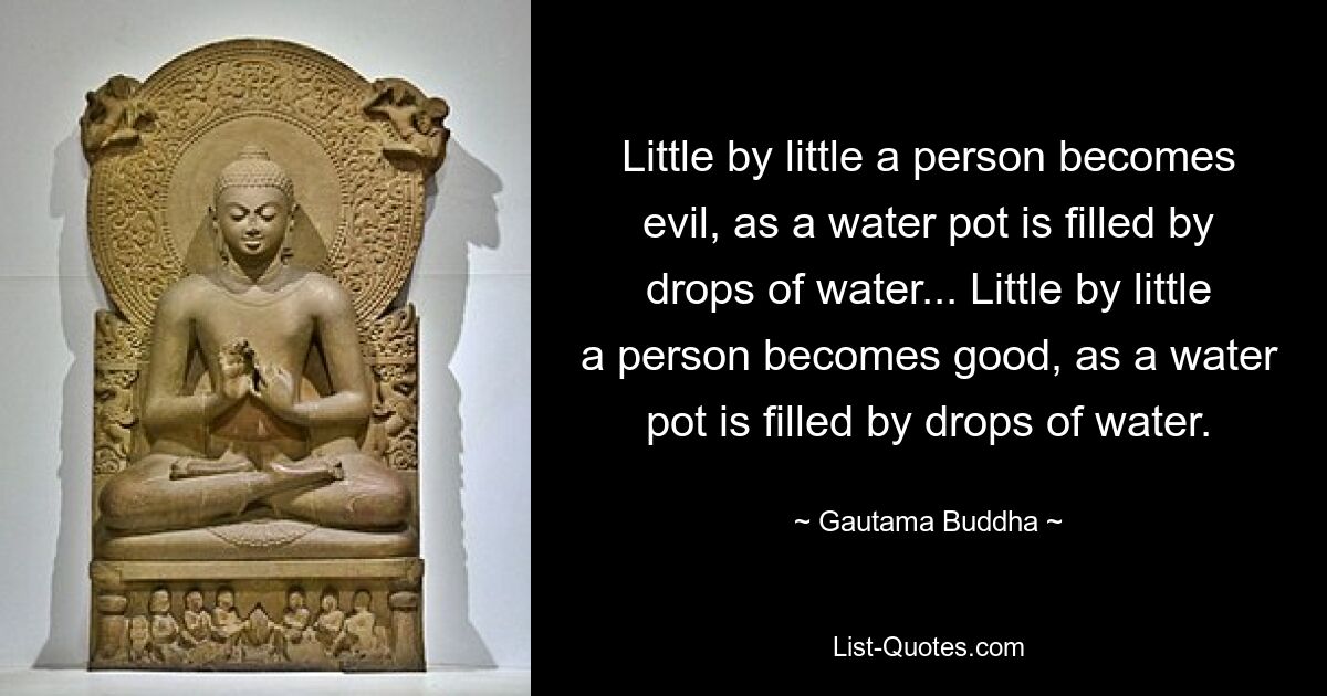 Little by little a person becomes evil, as a water pot is filled by drops of water... Little by little a person becomes good, as a water pot is filled by drops of water. — © Gautama Buddha