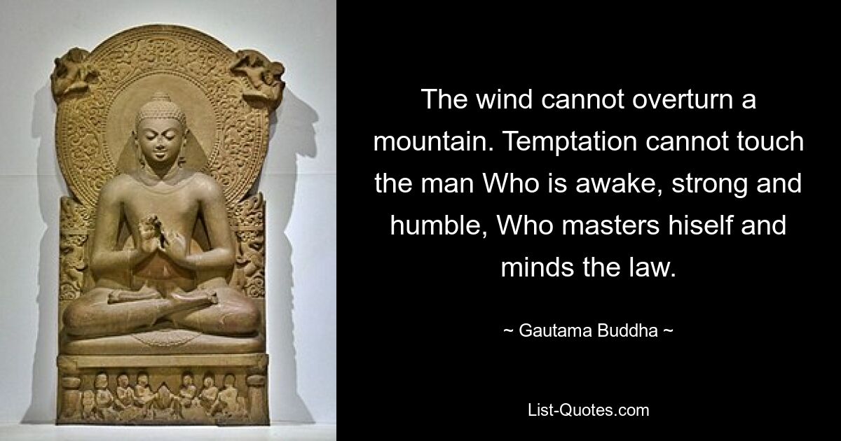 The wind cannot overturn a mountain. Temptation cannot touch the man Who is awake, strong and humble, Who masters hiself and minds the law. — © Gautama Buddha