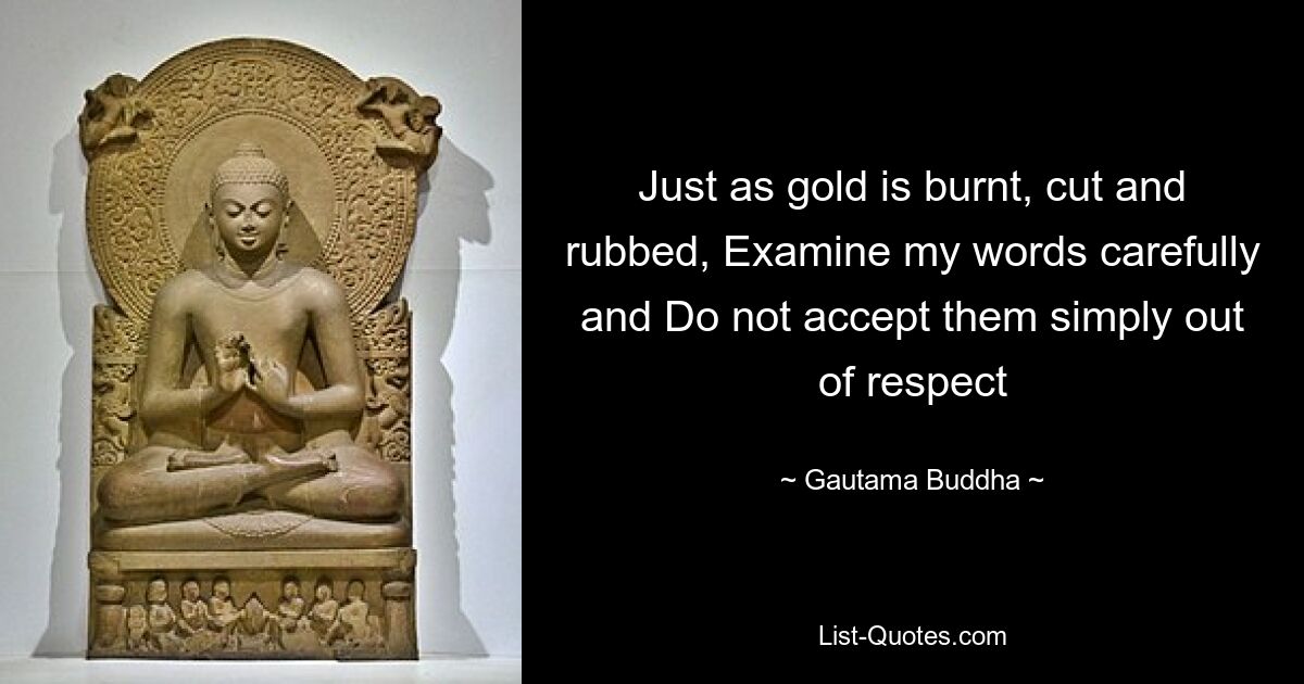 Just as gold is burnt, cut and rubbed, Examine my words carefully and Do not accept them simply out of respect — © Gautama Buddha