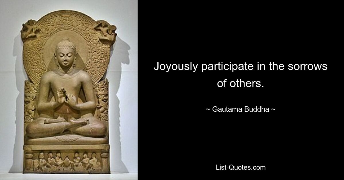 Joyously participate in the sorrows of others. — © Gautama Buddha