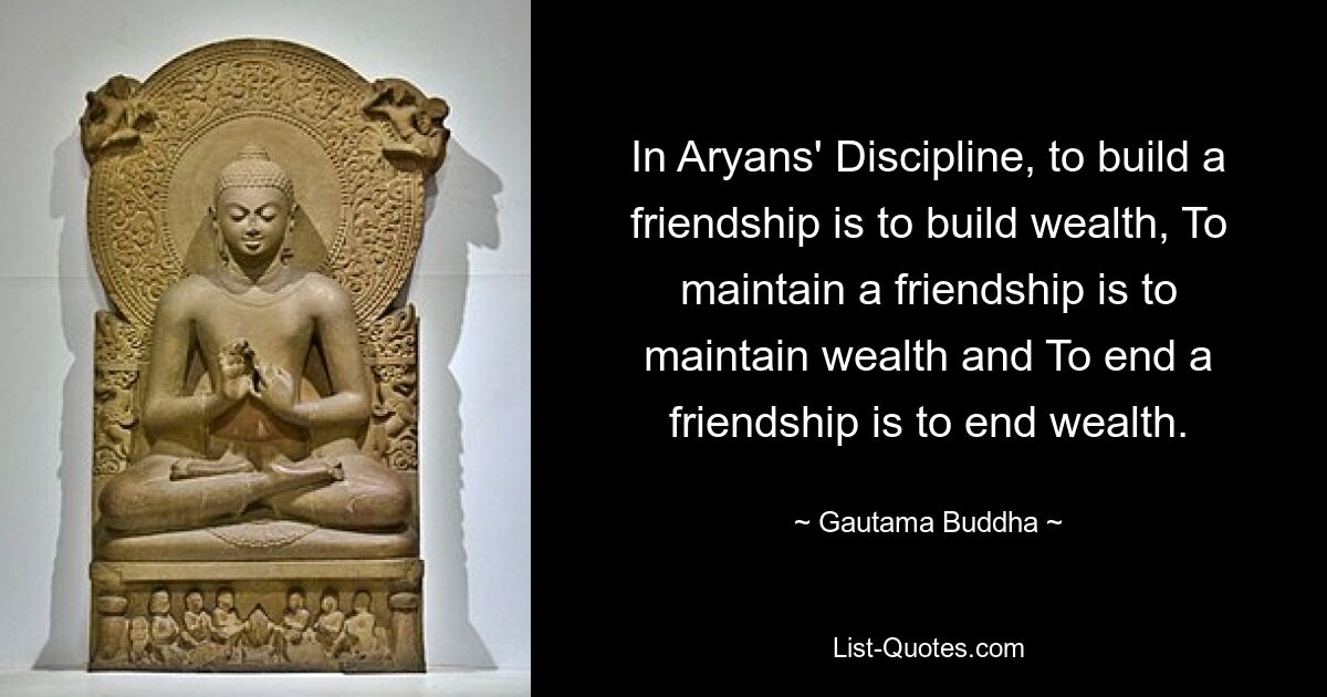 In Aryans' Discipline, to build a friendship is to build wealth, To maintain a friendship is to maintain wealth and To end a friendship is to end wealth. — © Gautama Buddha