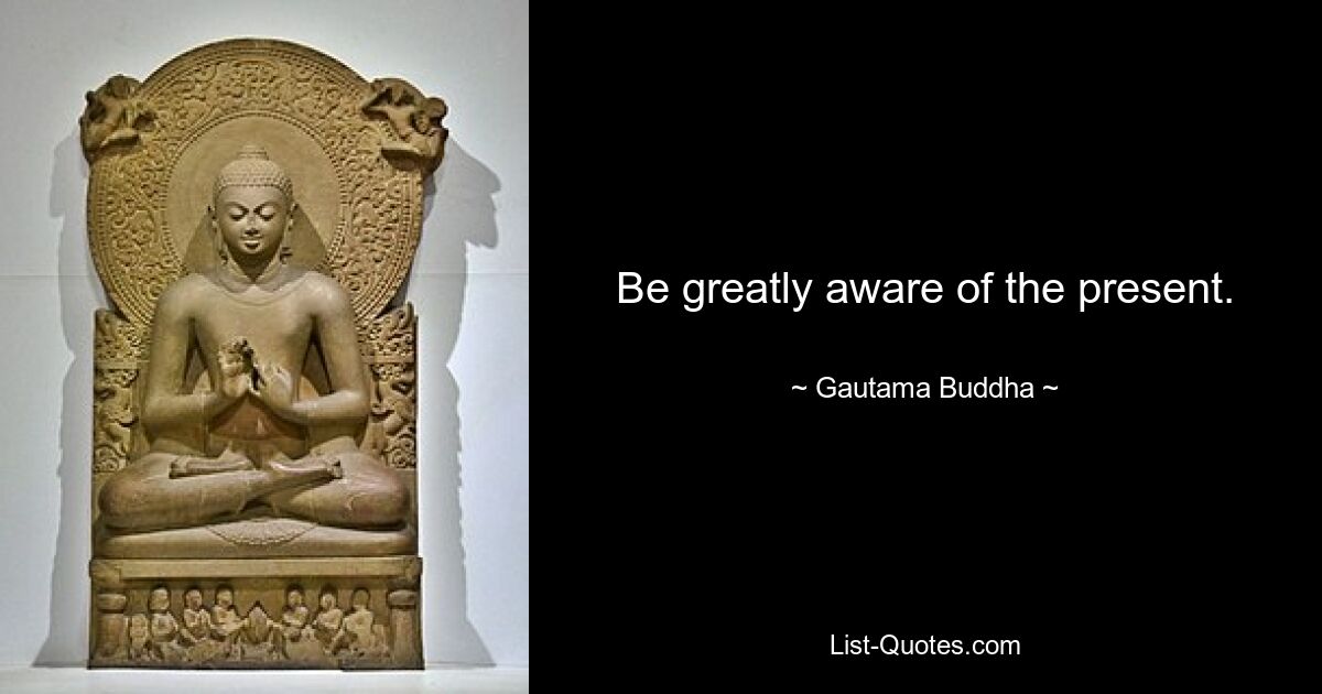 Be greatly aware of the present. — © Gautama Buddha