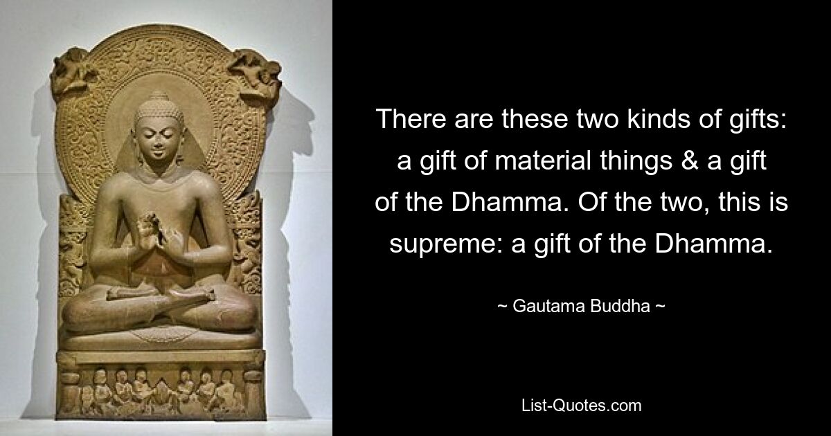 There are these two kinds of gifts: a gift of material things & a gift of the Dhamma. Of the two, this is supreme: a gift of the Dhamma. — © Gautama Buddha