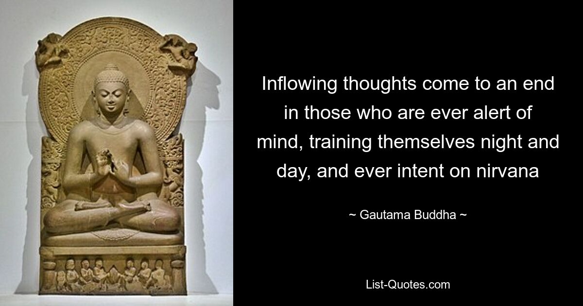 Inflowing thoughts come to an end in those who are ever alert of mind, training themselves night and day, and ever intent on nirvana — © Gautama Buddha